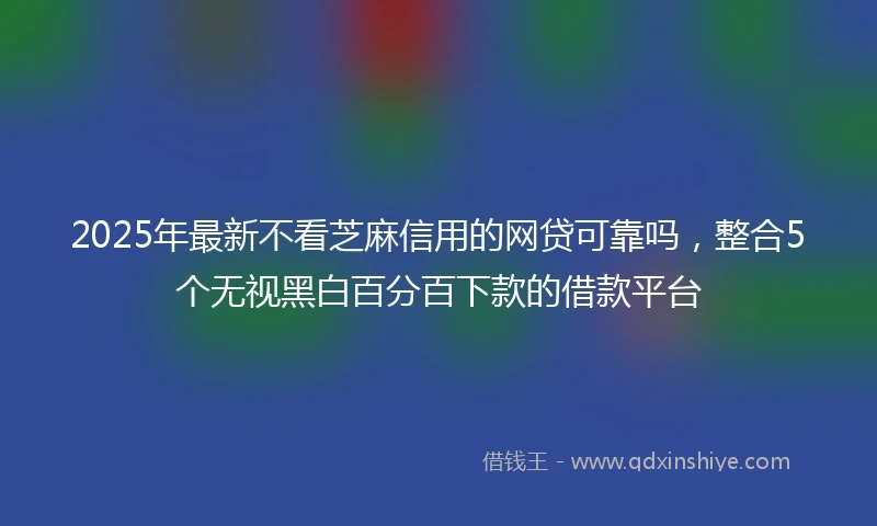 2025年最新不看芝麻信用的网贷可靠吗，整合5个无视黑白百分百下款的借款平台
