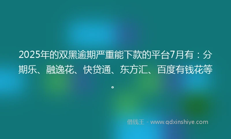 2025年的双黑逾期严重能下款的平台7月有：分期乐、融逸花、快贷通、东方汇、百度有钱花等。