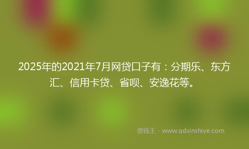 2025年的2021年7月网贷口子有：分期乐、东方汇、信用卡贷、省呗、安逸花等。