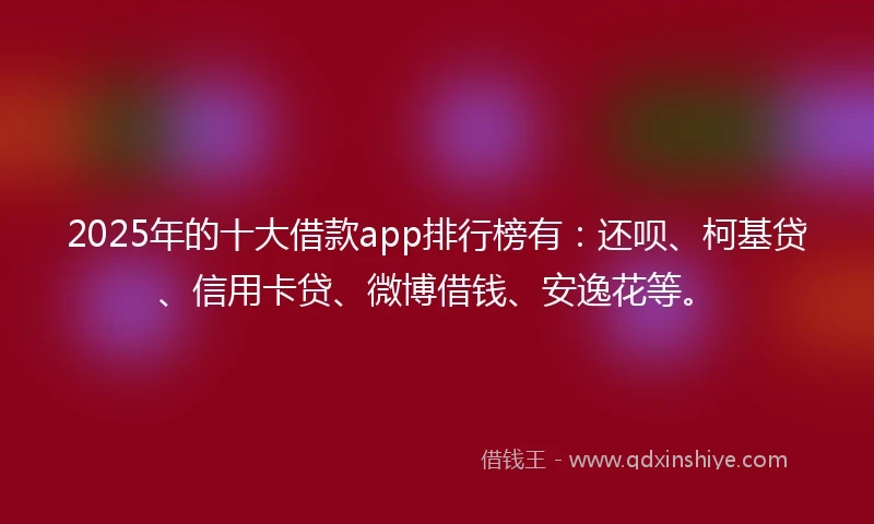 2025年的十大借款app排行榜有：还呗、柯基贷、信用卡贷、微博借钱、安逸花等。