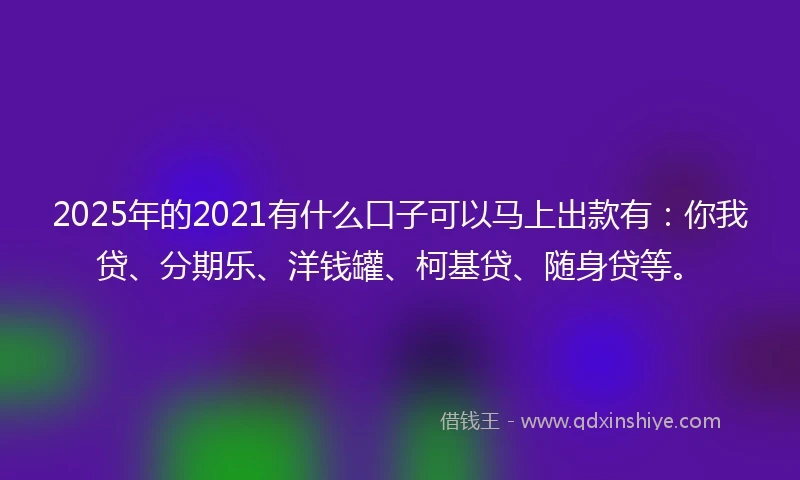 2025年的2021有什么口子可以马上出款有：你我贷、分期乐、洋钱罐、柯基贷、随身贷等。