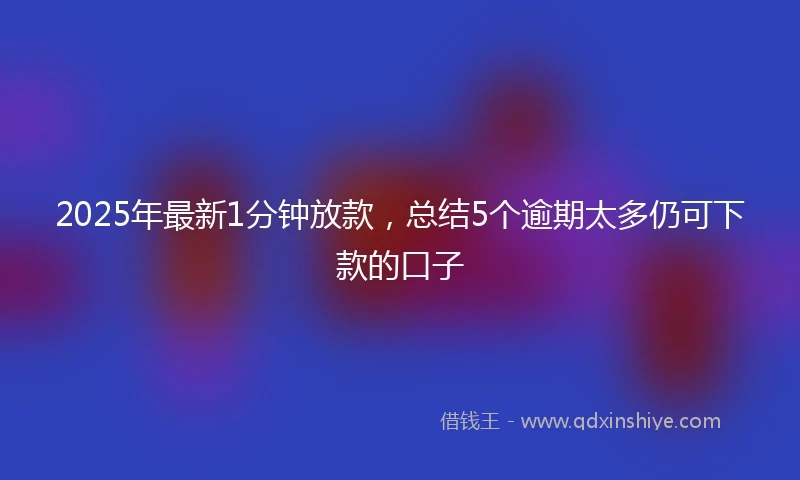 2025年最新1分钟放款，总结5个逾期太多仍可下款的口子