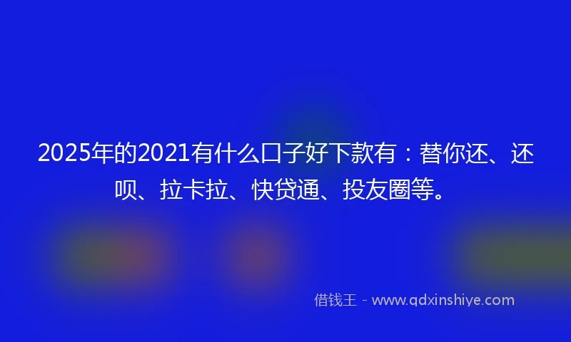 2025年的2021有什么口子好下款有：替你还、还呗、拉卡拉、快贷通、投友圈等。