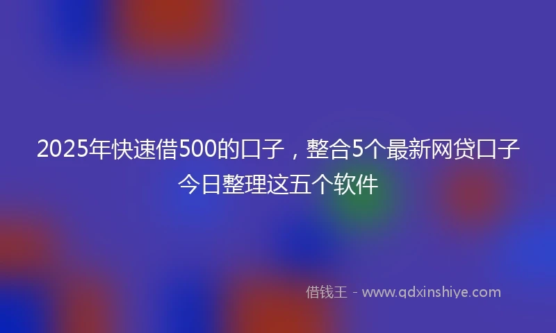 2025年快速借500的口子，整合5个最新网贷口子今日整理这五个软件