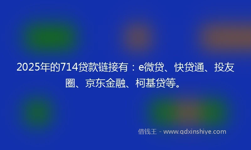 2025年的714贷款链接有：e微贷、快贷通、投友圈、京东金融、柯基贷等。