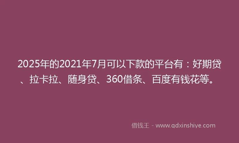 2025年的2021年7月可以下款的平台有：好期贷、拉卡拉、随身贷、360借条、百度有钱花等。