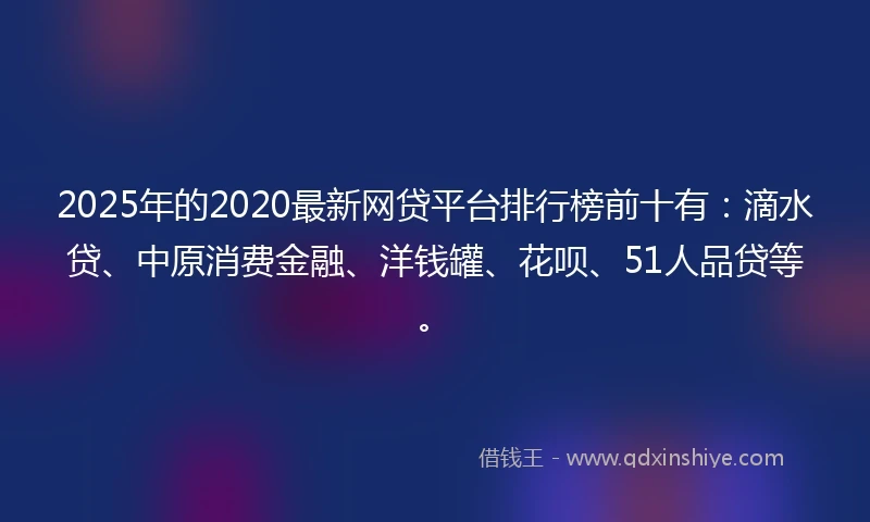 2025年的2020最新网贷平台排行榜前十有：滴水贷、中原消费金融、洋钱罐、花呗、51人品贷等。