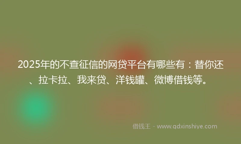 2025年的不查征信的网贷平台有哪些有：替你还、拉卡拉、我来贷、洋钱罐、微博借钱等。