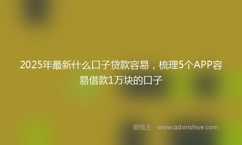 2025年最新什么口子贷款容易，梳理5个APP容易借款1万块的口子