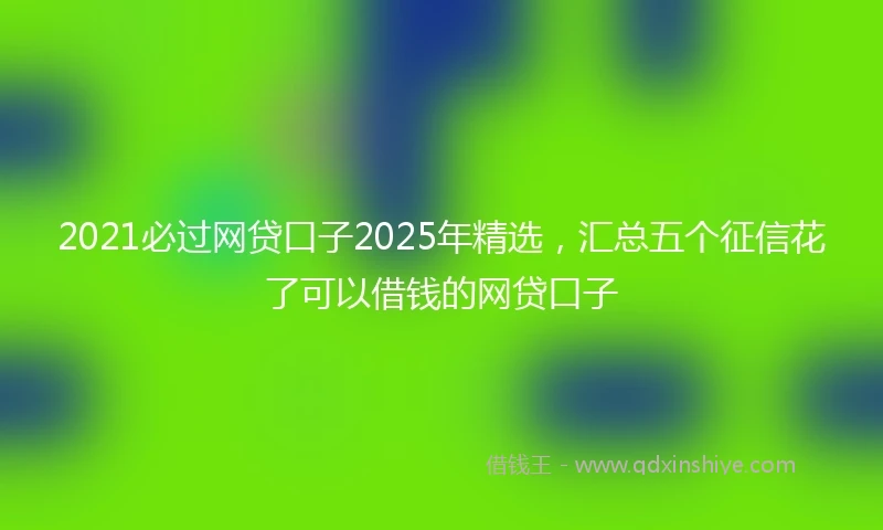 2021必过网贷口子2025年精选，汇总五个征信花了可以借钱的网贷口子