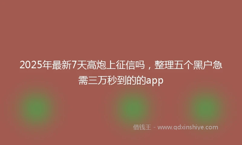 2025年最新7天高炮上征信吗，整理五个黑户急需三万秒到的的app