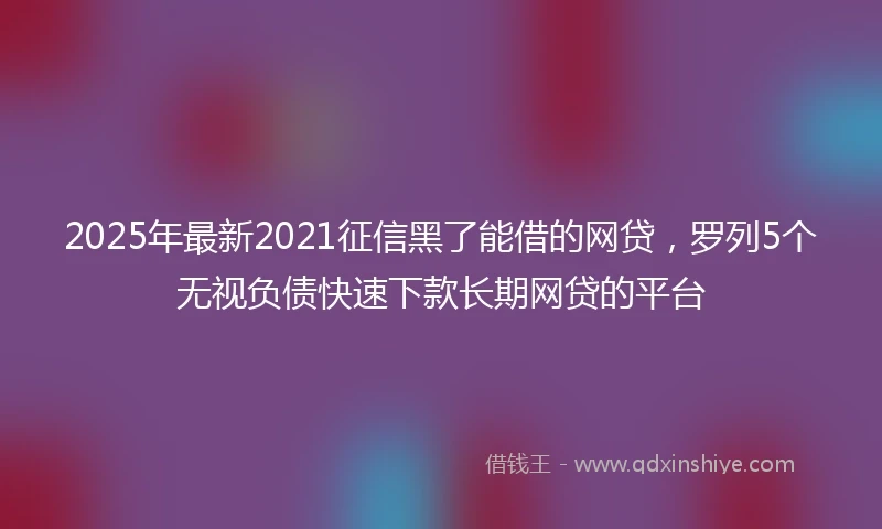 2025年最新2021征信黑了能借的网贷，罗列5个无视负债快速下款长期网贷的平台