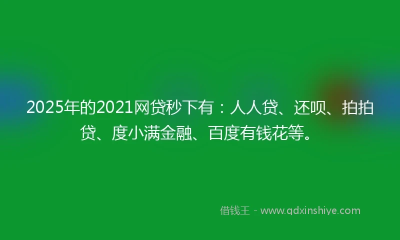 2025年的2021网贷秒下有：人人贷、还呗、拍拍贷、度小满金融、百度有钱花等。