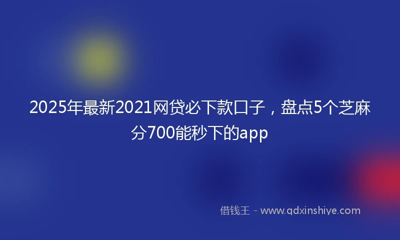 2025年最新2021网贷必下款口子，盘点5个芝麻分700能秒下的app