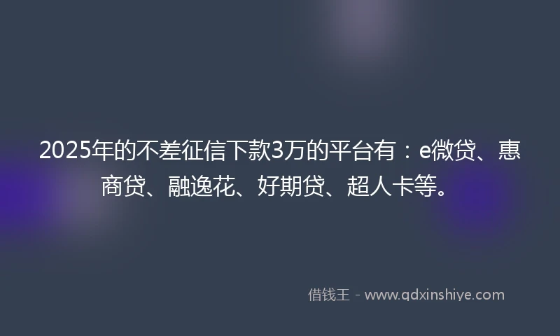 2025年的不差征信下款3万的平台有：e微贷、惠商贷、融逸花、好期贷、超人卡等。