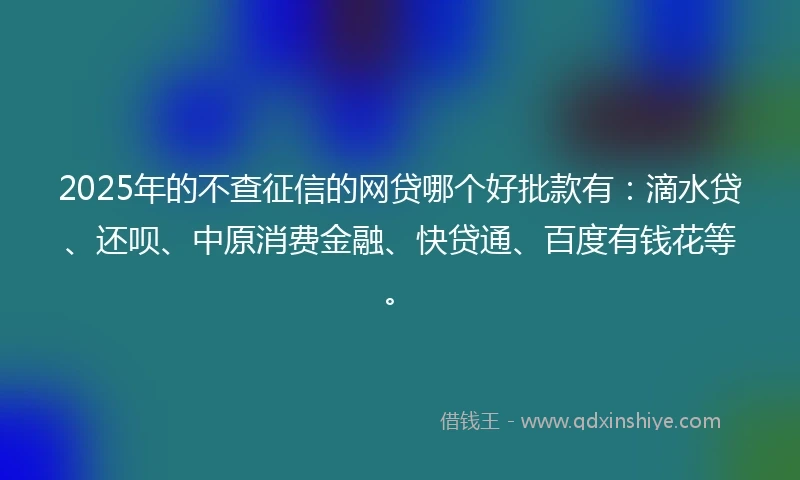 2025年的不查征信的网贷哪个好批款有：滴水贷、还呗、中原消费金融、快贷通、百度有钱花等。