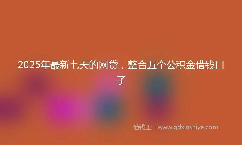 2025年最新七天的网贷，整合五个公积金借钱口子