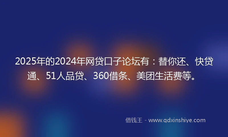 2025年的2024年网贷口子论坛有：替你还、快贷通、51人品贷、360借条、美团生活费等。