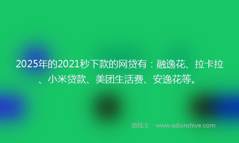 2025年的2021秒下款的网贷有：融逸花、拉卡拉、小米贷款、美团生活费、安逸花等。