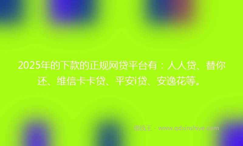 2025年的下款的正规网贷平台有：人人贷、替你还、维信卡卡贷、平安i贷、安逸花等。