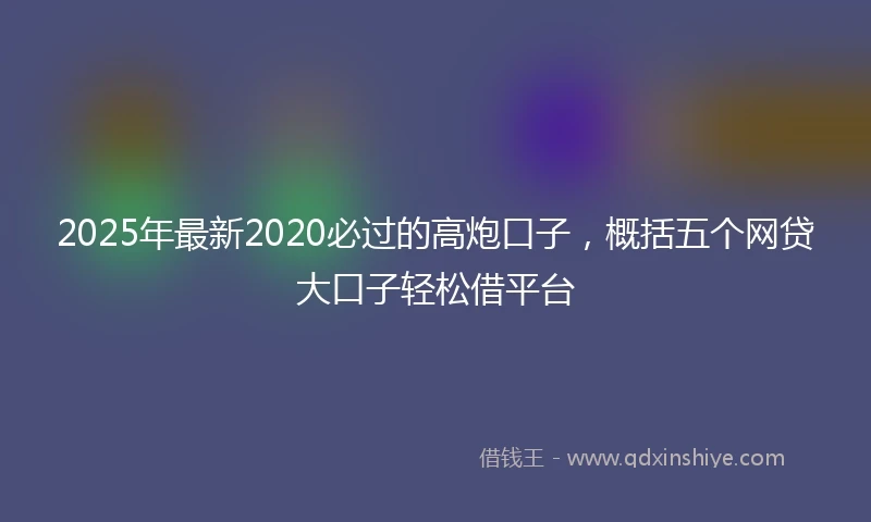2025年最新2020必过的高炮口子，概括五个网贷大口子轻松借平台
