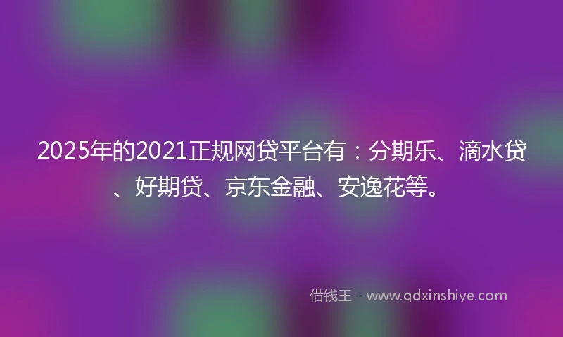 2025年的2021正规网贷平台有：分期乐、滴水贷、好期贷、京东金融、安逸花等。