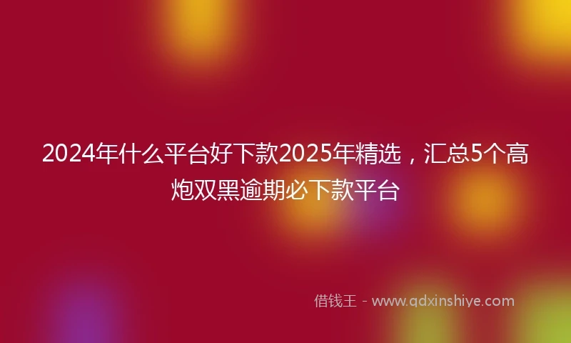 2024年什么平台好下款2025年精选，汇总5个高炮双黑逾期必下款平台