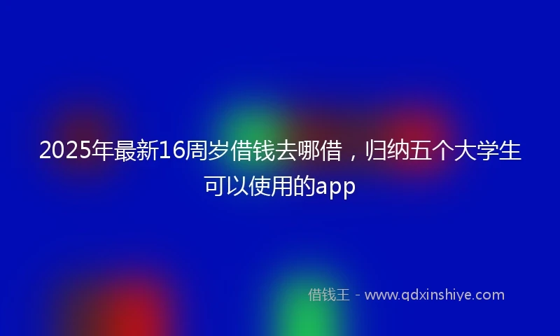 2025年最新16周岁借钱去哪借，归纳五个大学生可以使用的app