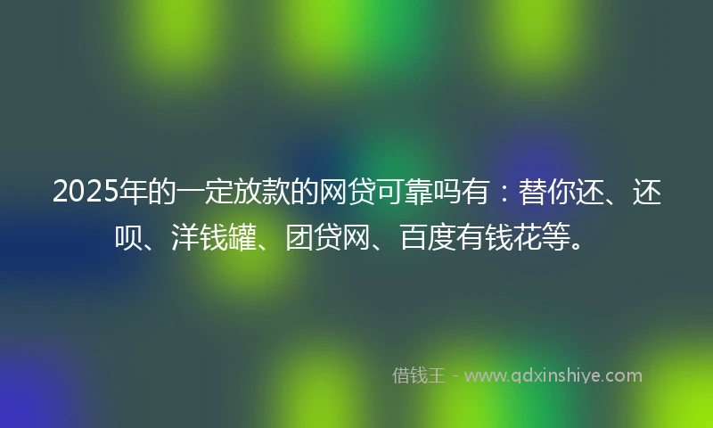 2025年的一定放款的网贷可靠吗有：替你还、还呗、洋钱罐、团贷网、百度有钱花等。