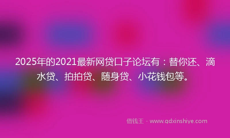 2025年的2021最新网贷口子论坛有：替你还、滴水贷、拍拍贷、随身贷、小花钱包等。