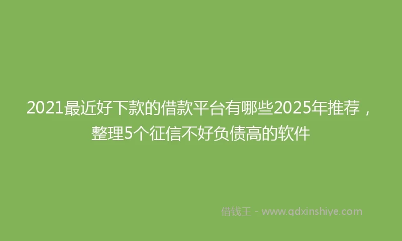 2021最近好下款的借款平台有哪些2025年推荐，整理5个征信不好负债高的软件