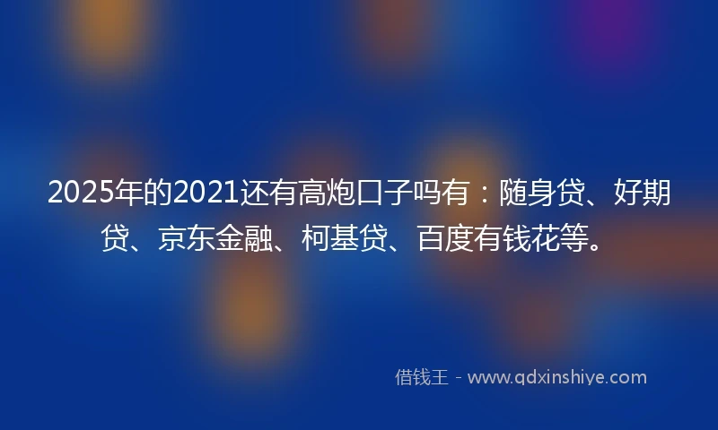 2025年的2021还有高炮口子吗有：随身贷、好期贷、京东金融、柯基贷、百度有钱花等。
