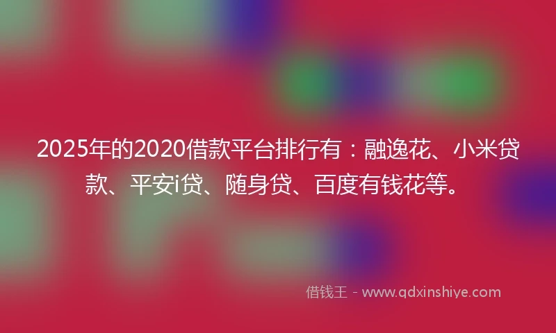 2025年的2020借款平台排行有：融逸花、小米贷款、平安i贷、随身贷、百度有钱花等。