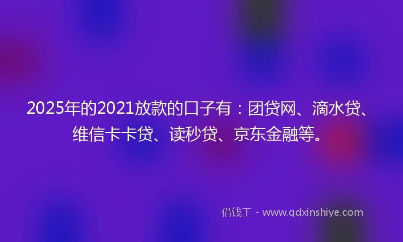 2025年的2021放款的口子有：团贷网、滴水贷、维信卡卡贷、读秒贷、京东金融等。