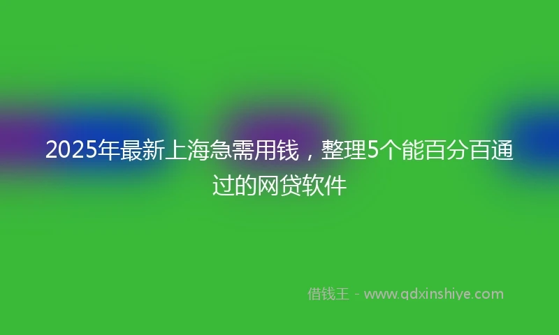 2025年最新上海急需用钱，整理5个能百分百通过的网贷软件