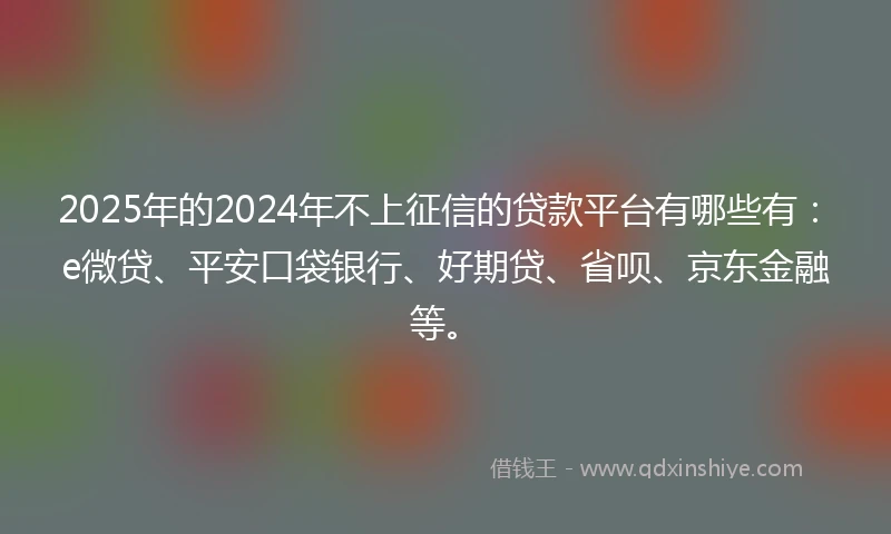 2025年的2024年不上征信的贷款平台有哪些有:e微贷、平安口袋银行、好期贷、省呗、京东金融等。