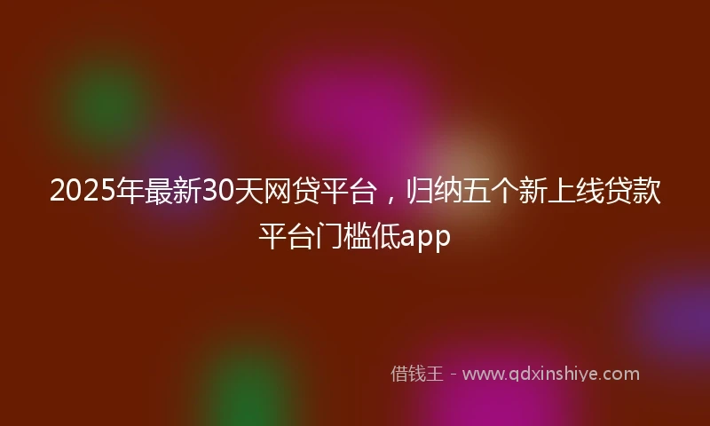 2025年最新30天网贷平台，归纳五个新上线贷款平台门槛低app