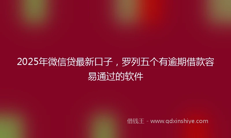 2025年微信贷最新口子，罗列五个有逾期借款容易通过的软件