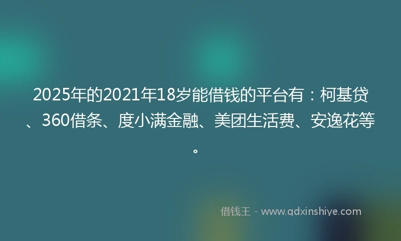 2025年的2021年18岁能借钱的平台有：柯基贷、360借条、度小满金融、美团生活费、安逸花等。