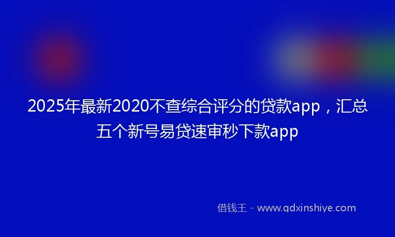 2025年最新2020不查综合评分的贷款app，汇总五个新号易贷速审秒下款app