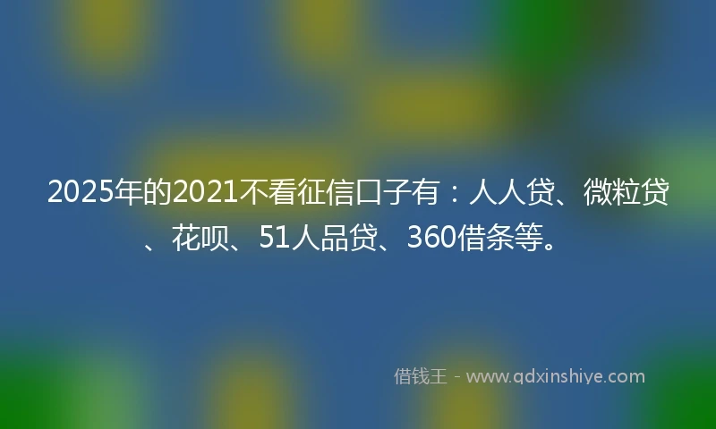 2025年的2021不看征信口子有：人人贷、微粒贷、花呗、51人品贷、360借条等。