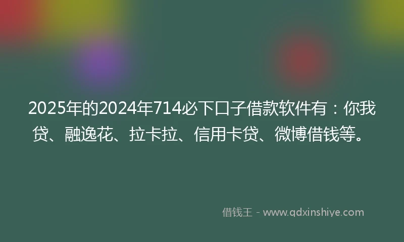 2025年的2024年714必下口子借款软件有：你我贷、融逸花、拉卡拉、信用卡贷、微博借钱等。