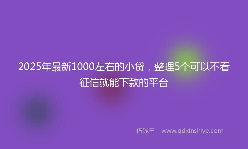 2025年最新1000左右的小贷，整理5个可以不看征信就能下款的平台