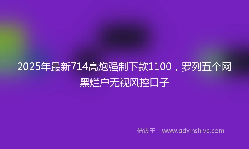 2025年最新714高炮强制下款1100，罗列五个网黑烂户无视风控口子