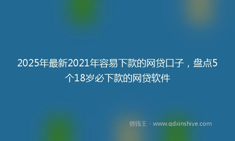2025年最新2021年容易下款的网贷口子，盘点5个18岁必下款的网贷软件