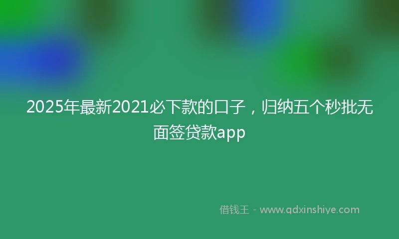 2025年最新2021必下款的口子，归纳五个秒批无面签贷款app