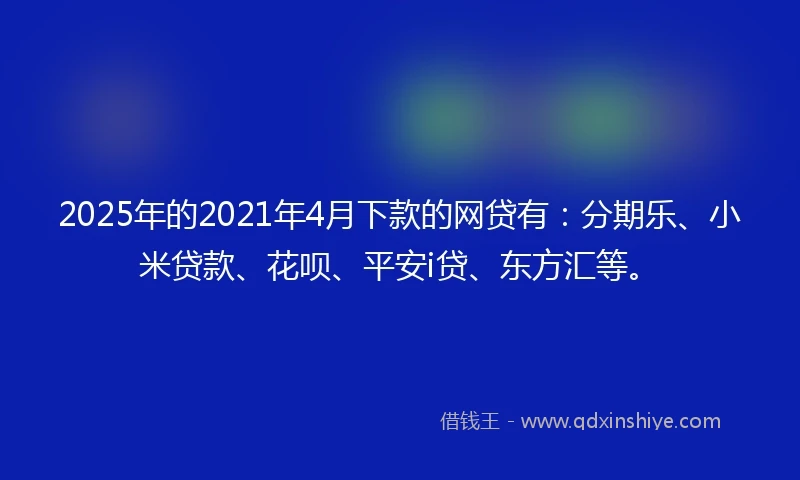 2025年的2021年4月下款的网贷有：分期乐、小米贷款、花呗、平安i贷、东方汇等。