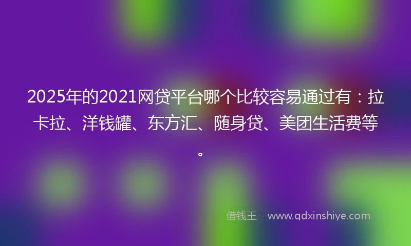 2025年的2021网贷平台哪个比较容易通过有：拉卡拉、洋钱罐、东方汇、随身贷、美团生活费等。