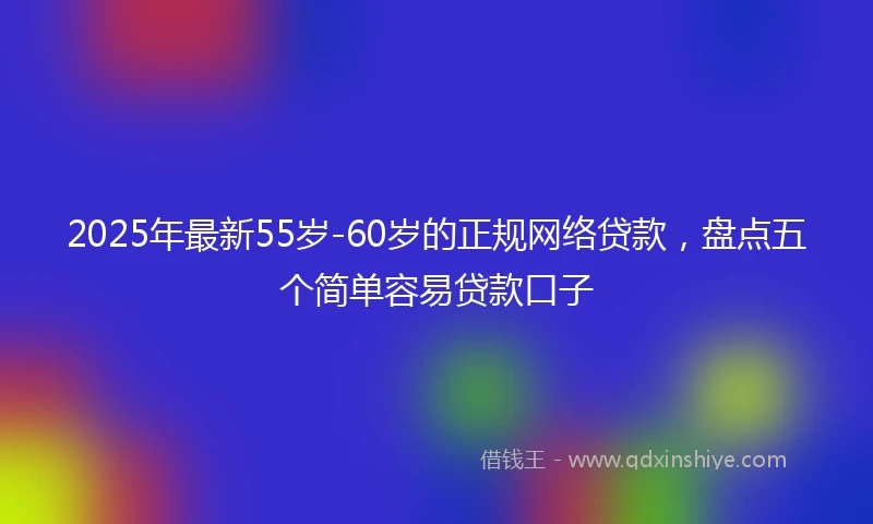 2025年最新55岁-60岁的正规网络贷款，盘点五个简单容易贷款口子