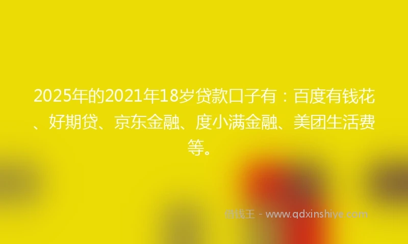 2025年的2021年18岁贷款口子有：百度有钱花、好期贷、京东金融、度小满金融、美团生活费等。